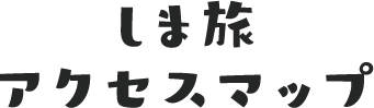 しま旅アクセスマップ